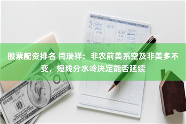 股票配资排名 闫瑞祥：非农前美系空及非美多不变，短线分水岭决定能否延续