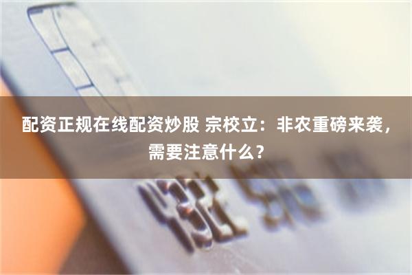 配资正规在线配资炒股 宗校立：非农重磅来袭，需要注意什么？