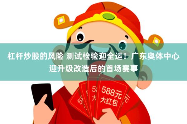 杠杆炒股的风险 测试检验迎全运!广东奥体中心迎升级改造后的首场赛事
