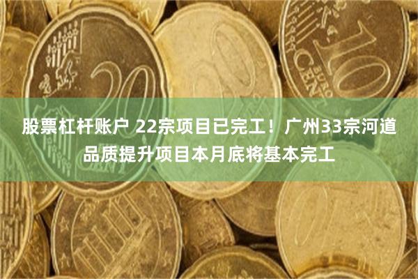 股票杠杆账户 22宗项目已完工!广州33宗河道品质提升项目本月底将基本完工