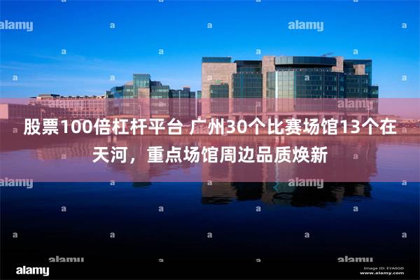 股票100倍杠杆平台 广州30个比赛场馆13个在天河,重点场馆周边品质焕新