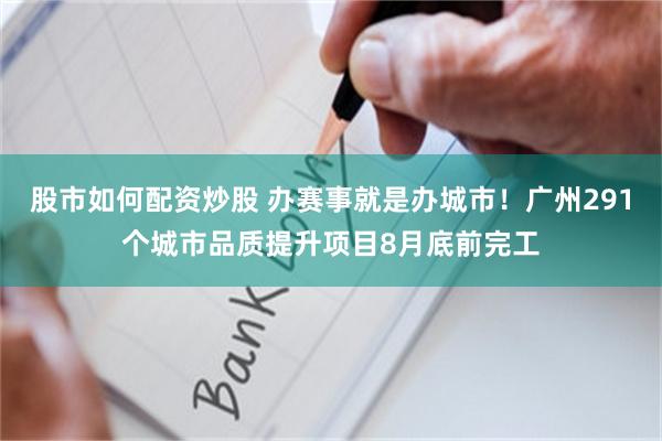 股市如何配资炒股 办赛事就是办城市！广州291个城市品质提升项目8月底前完工