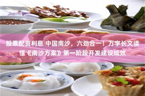 股票配资利息 中国南沙，六劲合一！万字长文读懂《南沙方案》第一阶段开发建设成效