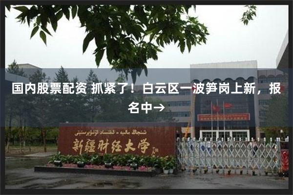 国内股票配资 抓紧了!白云区一波笋岗上新,报名中→