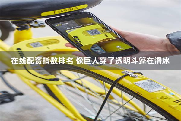在线配资指数排名 像巨人穿了透明斗篷在滑冰
