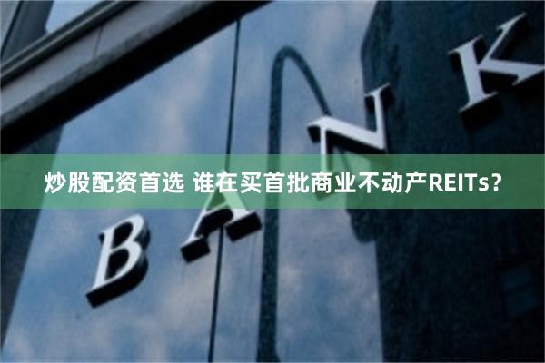 炒股配资首选 谁在买首批商业不动产REITs？