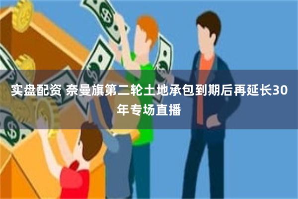 实盘配资 奈曼旗第二轮土地承包到期后再延长30年专场直播