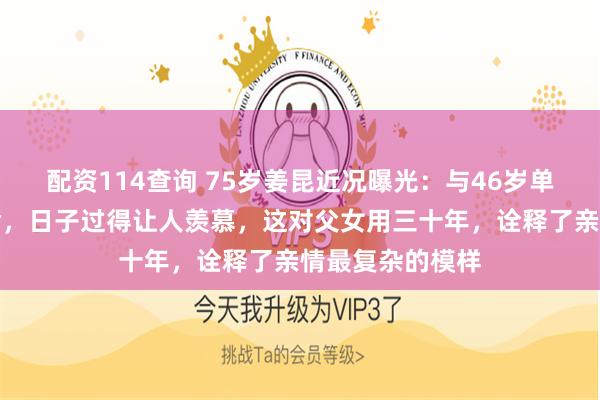 配资114查询 75岁姜昆近况曝光：与46岁单身爱女相依为命，日子过得让人羡慕，这对父女用三十年，诠释了亲情最复杂的模样