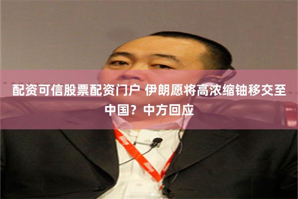 配资可信股票配资门户 伊朗愿将高浓缩铀移交至中国？中方回应
