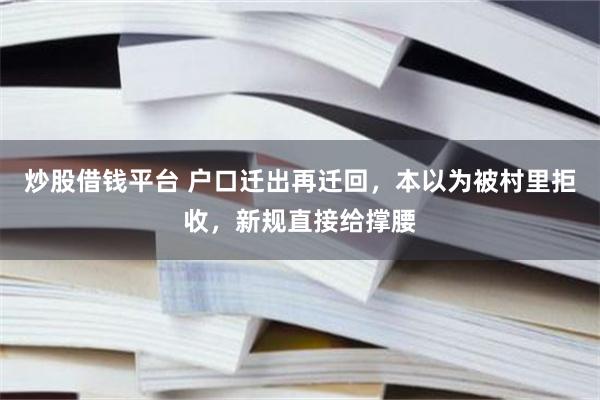 炒股借钱平台 户口迁出再迁回，本以为被村里拒收，新规直接给撑腰