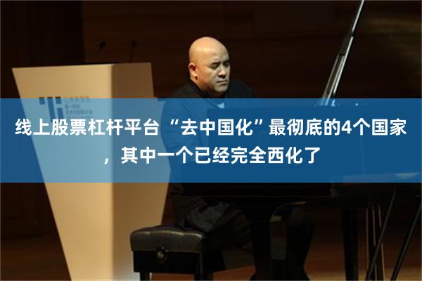 线上股票杠杆平台 “去中国化”最彻底的4个国家，其中一个已经完全西化了