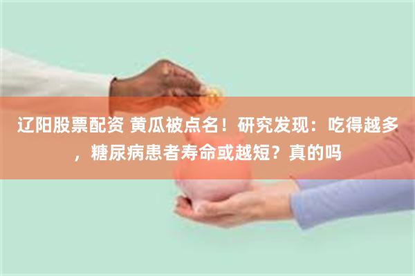 辽阳股票配资 黄瓜被点名！研究发现：吃得越多，糖尿病患者寿命或越短？真的吗