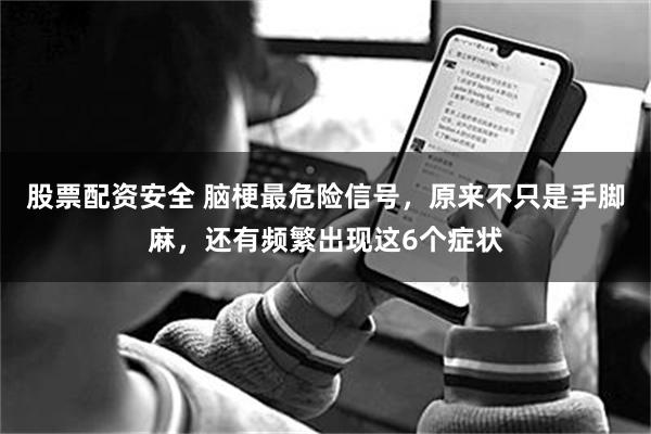 股票配资安全 脑梗最危险信号，原来不只是手脚麻，还有频繁出现这6个症状