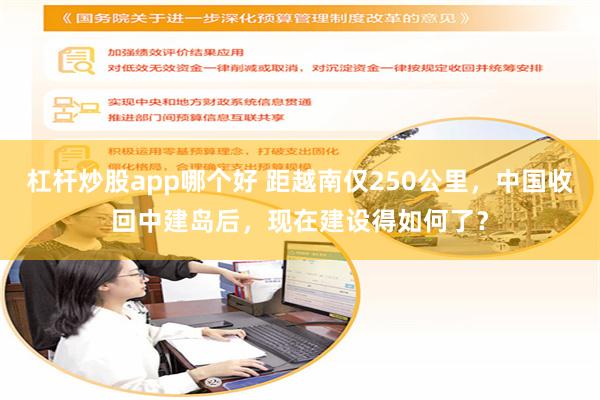 杠杆炒股app哪个好 距越南仅250公里，中国收回中建岛后，现在建设得如何了？