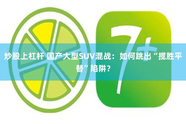 炒股上杠杆 国产大型SUV混战：如何跳出“揽胜平替”陷阱？
