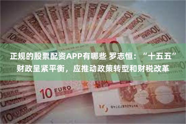 正规的股票配资APP有哪些 罗志恒：“十五五”财政呈紧平衡，应推动政策转型和财税改革