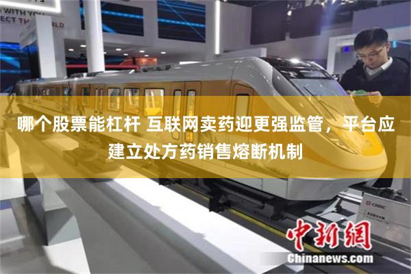 哪个股票能杠杆 互联网卖药迎更强监管，平台应建立处方药销售熔断机制