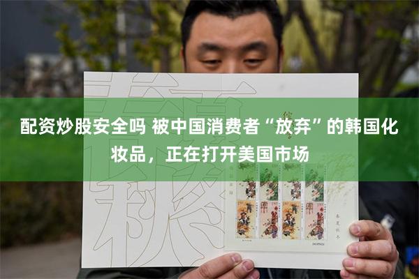 配资炒股安全吗 被中国消费者“放弃”的韩国化妆品，正在打开美国市场