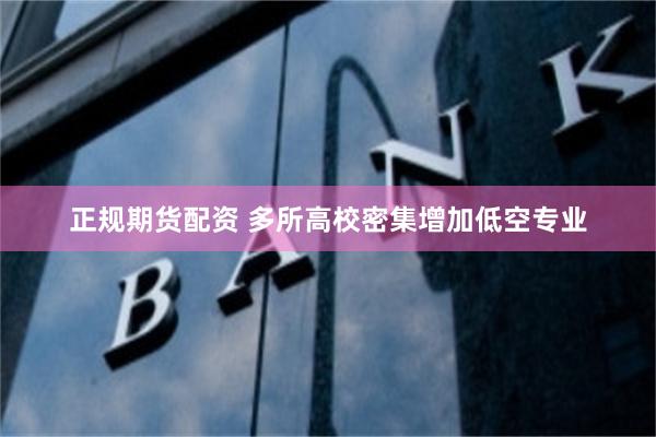 正规期货配资 多所高校密集增加低空专业