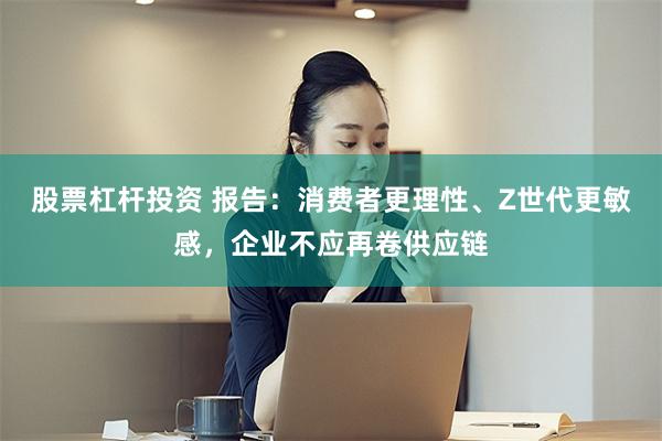 股票杠杆投资 报告：消费者更理性、Z世代更敏感，企业不应再卷供应链