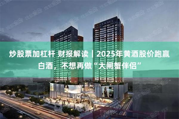 炒股票加杠杆 财报解读｜2025年黄酒股价跑赢白酒，不想再做“大闸蟹伴侣”