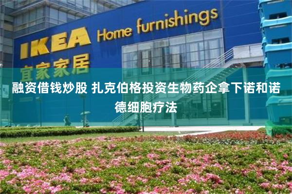 融资借钱炒股 扎克伯格投资生物药企拿下诺和诺德细胞疗法
