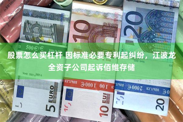 股票怎么买杠杆 因标准必要专利起纠纷，江波龙全资子公司起诉佰维存储
