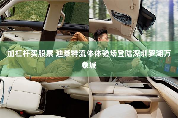 加杠杆买股票 迪桑特流体体验场登陆深圳罗湖万象城