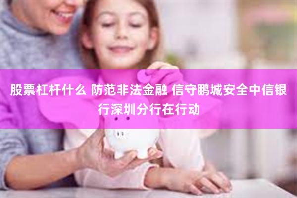 股票杠杆什么 防范非法金融 信守鹏城安全中信银行深圳分行在行动