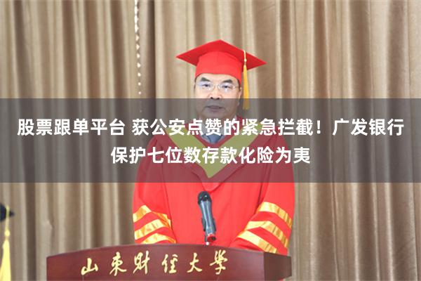 股票跟单平台 获公安点赞的紧急拦截！广发银行保护七位数存款化险为夷