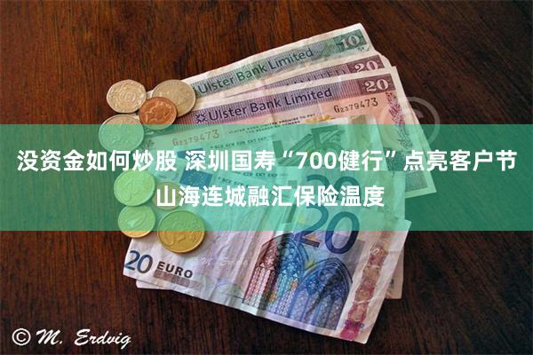没资金如何炒股 深圳国寿“700健行”点亮客户节 山海连城融汇保险温度