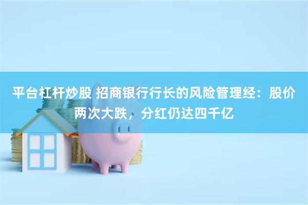 平台杠杆炒股 招商银行行长的风险管理经：股价两次大跌，分红仍达四千亿