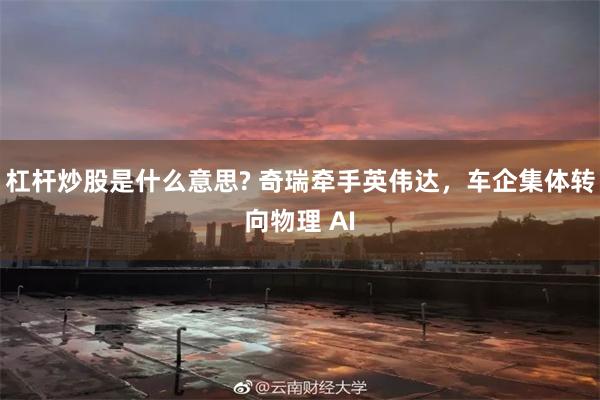 杠杆炒股是什么意思? 奇瑞牵手英伟达,车企集体转向物理 AI
