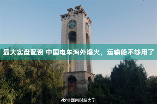 最大实盘配资 中国电车海外爆火,运输船不够用了