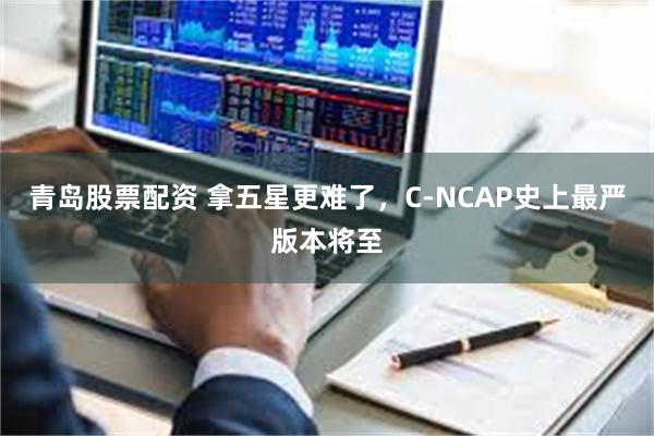 青岛股票配资 拿五星更难了，C-NCAP史上最严版本将至