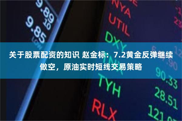 关于股票配资的知识 赵金标：7.2黄金反弹继续做空，原油实时短线交易策略