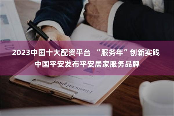2023中国十大配资平台  “服务年”创新实践 中国平安发布平安居家服务品牌
