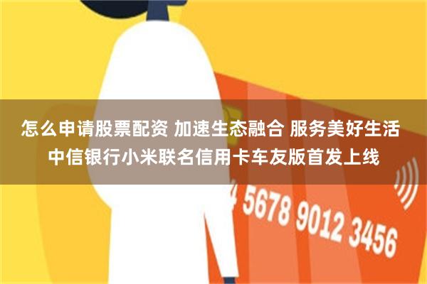 怎么申请股票配资 加速生态融合 服务美好生活 中信银行小米联名信用卡车友版首发上线