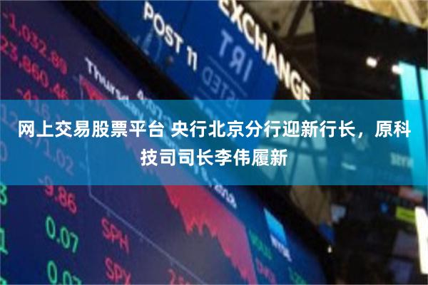 网上交易股票平台 央行北京分行迎新行长，原科技司司长李伟履新