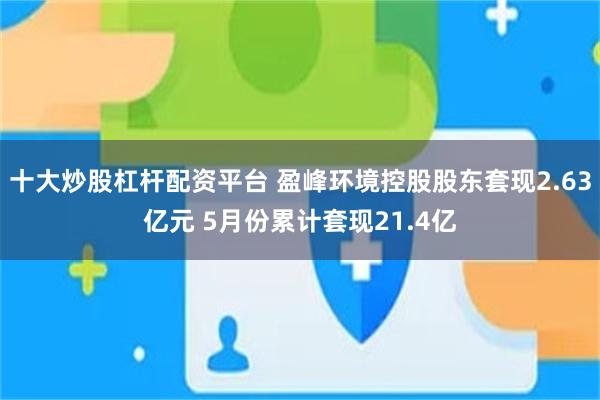十大炒股杠杆配资平台 盈峰环境控股股东套现2.63亿元 5月份累计套现21.4亿
