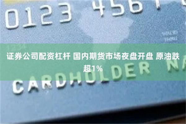 证券公司配资杠杆 国内期货市场夜盘开盘 原油跌超1%
