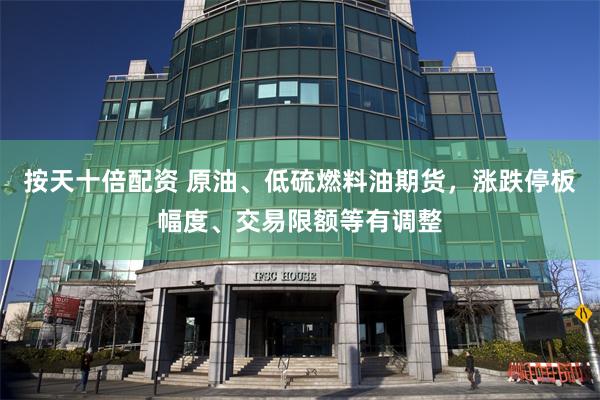 按天十倍配资 原油、低硫燃料油期货，涨跌停板幅度、交易限额等有调整