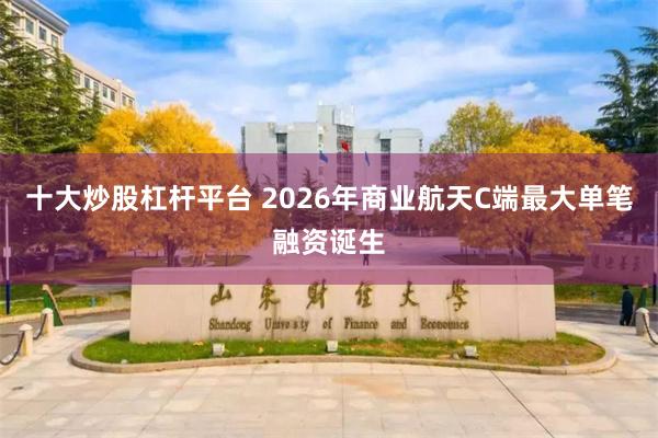 十大炒股杠杆平台 2026年商业航天C端最大单笔融资诞生