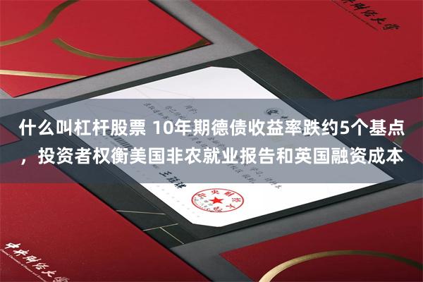 什么叫杠杆股票 10年期德债收益率跌约5个基点，投资者权衡美国非农就业报告和英国融资成本
