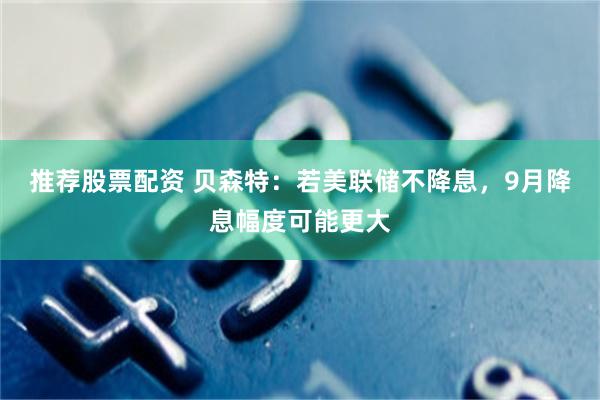 推荐股票配资 贝森特：若美联储不降息，9月降息幅度可能更大