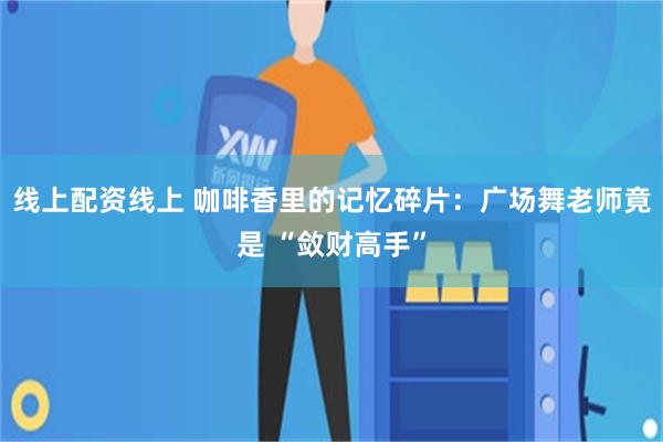 线上配资线上 咖啡香里的记忆碎片：广场舞老师竟是 “敛财高手”