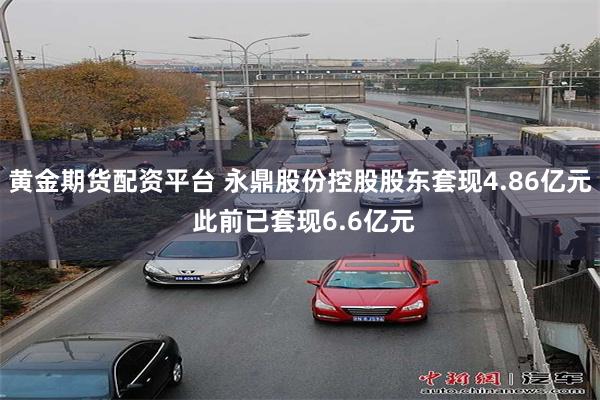黄金期货配资平台 永鼎股份控股股东套现4.86亿元 此前已套现6.6亿元