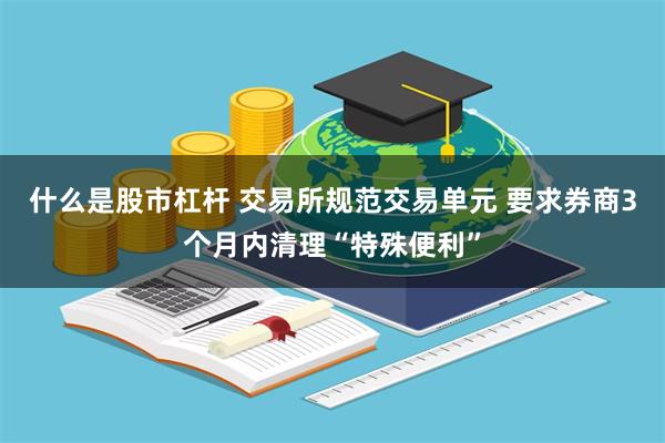 什么是股市杠杆 交易所规范交易单元 要求券商3个月内清理“特殊便利”