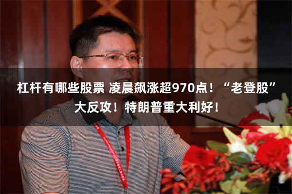 杠杆有哪些股票 凌晨飙涨超970点！“老登股”大反攻！特朗普重大利好！