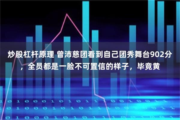 炒股杠杆原理 曾沛慈团看到自己团秀舞台902分,全员都是一脸不可置信的样子,毕竟黄